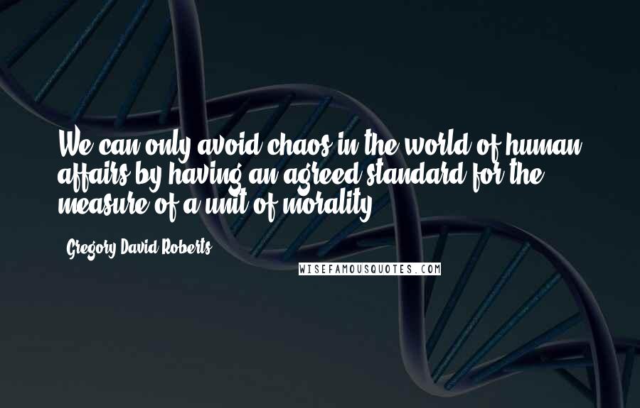 Gregory David Roberts Quotes: We can only avoid chaos in the world of human affairs by having an agreed standard for the measure of a unit of morality.