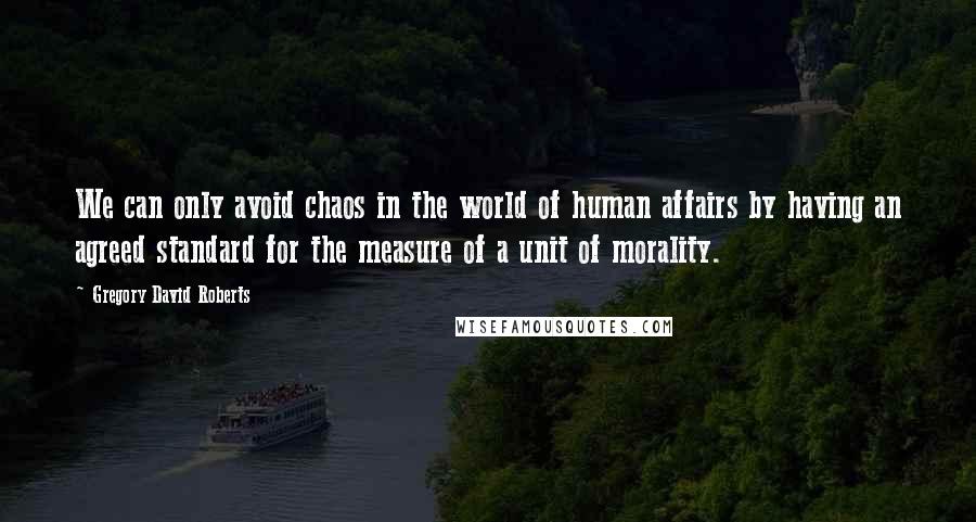 Gregory David Roberts Quotes: We can only avoid chaos in the world of human affairs by having an agreed standard for the measure of a unit of morality.