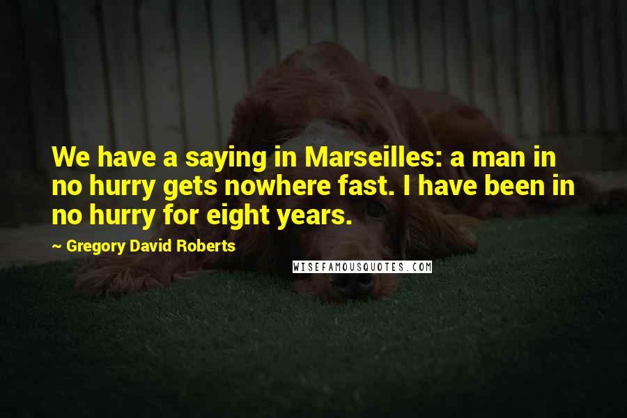 Gregory David Roberts Quotes: We have a saying in Marseilles: a man in no hurry gets nowhere fast. I have been in no hurry for eight years.