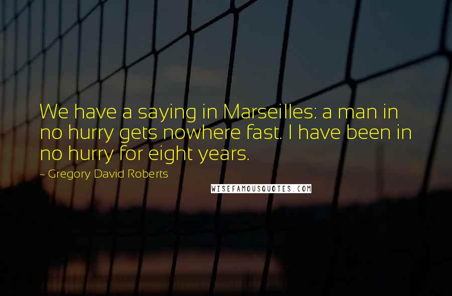 Gregory David Roberts Quotes: We have a saying in Marseilles: a man in no hurry gets nowhere fast. I have been in no hurry for eight years.