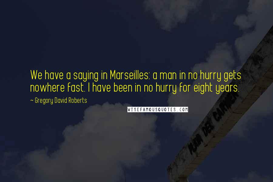 Gregory David Roberts Quotes: We have a saying in Marseilles: a man in no hurry gets nowhere fast. I have been in no hurry for eight years.