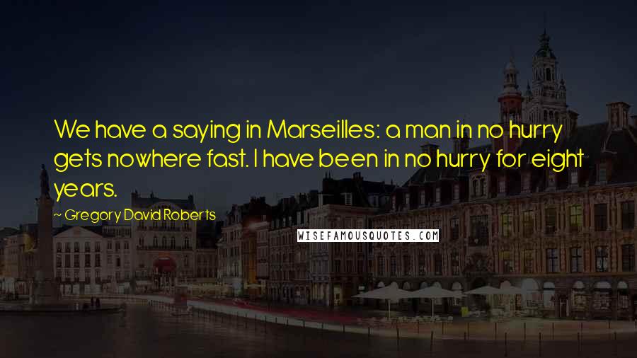 Gregory David Roberts Quotes: We have a saying in Marseilles: a man in no hurry gets nowhere fast. I have been in no hurry for eight years.