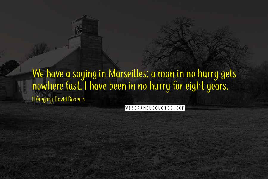 Gregory David Roberts Quotes: We have a saying in Marseilles: a man in no hurry gets nowhere fast. I have been in no hurry for eight years.