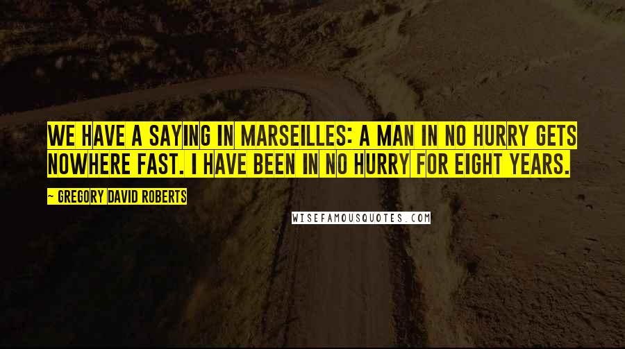 Gregory David Roberts Quotes: We have a saying in Marseilles: a man in no hurry gets nowhere fast. I have been in no hurry for eight years.