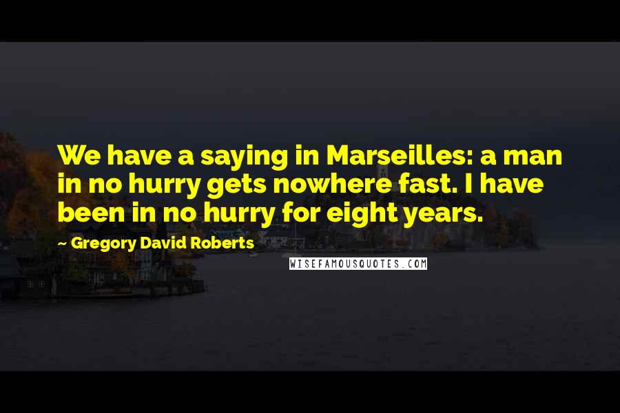 Gregory David Roberts Quotes: We have a saying in Marseilles: a man in no hurry gets nowhere fast. I have been in no hurry for eight years.