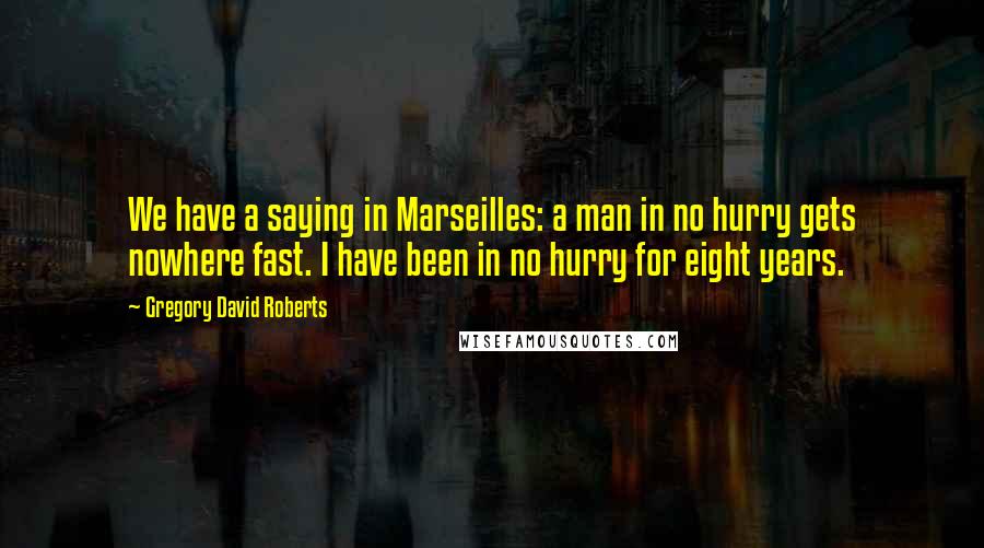 Gregory David Roberts Quotes: We have a saying in Marseilles: a man in no hurry gets nowhere fast. I have been in no hurry for eight years.