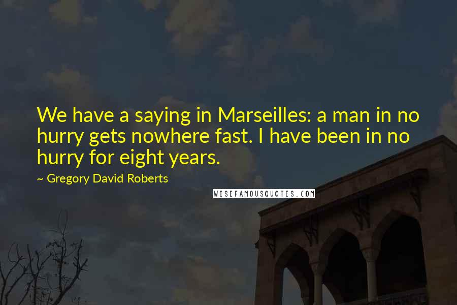 Gregory David Roberts Quotes: We have a saying in Marseilles: a man in no hurry gets nowhere fast. I have been in no hurry for eight years.