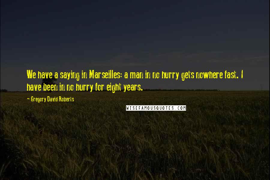 Gregory David Roberts Quotes: We have a saying in Marseilles: a man in no hurry gets nowhere fast. I have been in no hurry for eight years.