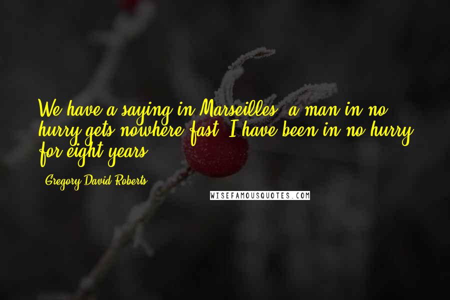 Gregory David Roberts Quotes: We have a saying in Marseilles: a man in no hurry gets nowhere fast. I have been in no hurry for eight years.