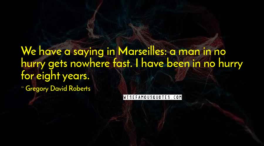 Gregory David Roberts Quotes: We have a saying in Marseilles: a man in no hurry gets nowhere fast. I have been in no hurry for eight years.