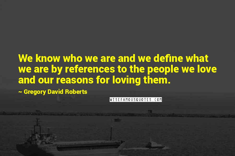 Gregory David Roberts Quotes: We know who we are and we define what we are by references to the people we love and our reasons for loving them.