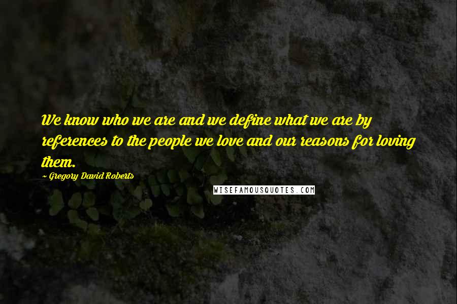 Gregory David Roberts Quotes: We know who we are and we define what we are by references to the people we love and our reasons for loving them.