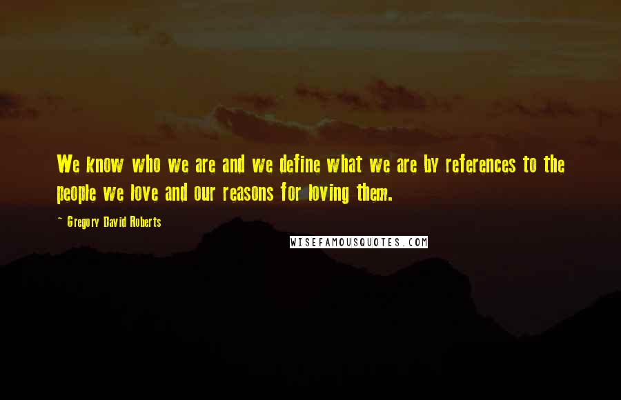 Gregory David Roberts Quotes: We know who we are and we define what we are by references to the people we love and our reasons for loving them.