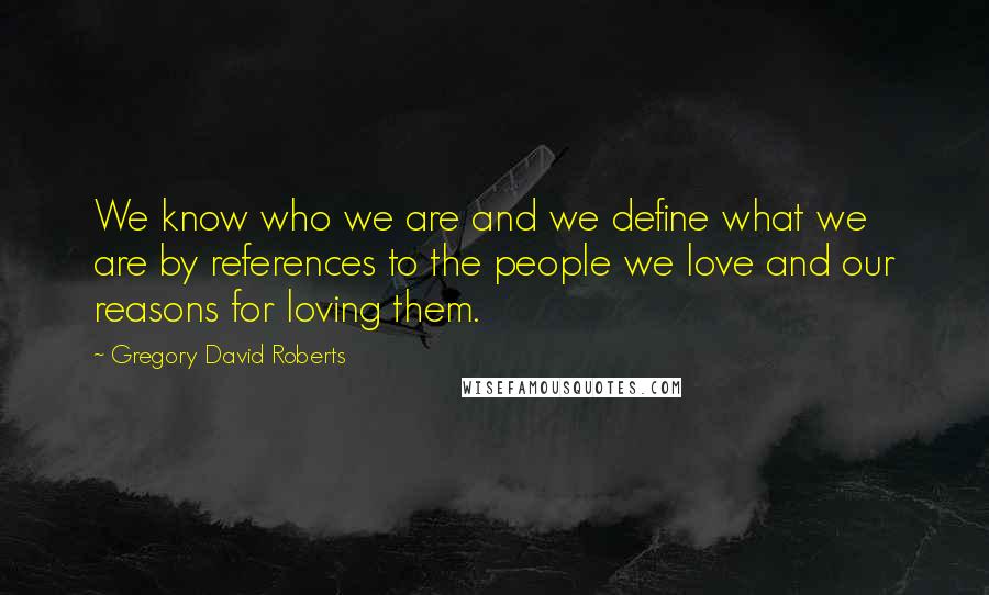 Gregory David Roberts Quotes: We know who we are and we define what we are by references to the people we love and our reasons for loving them.