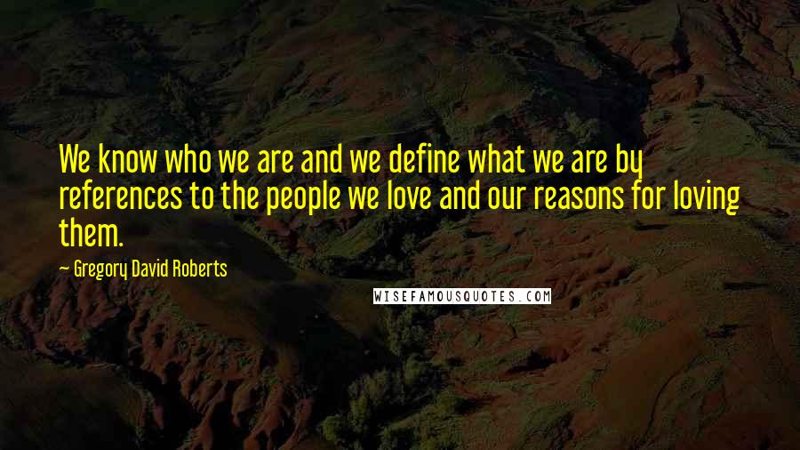 Gregory David Roberts Quotes: We know who we are and we define what we are by references to the people we love and our reasons for loving them.