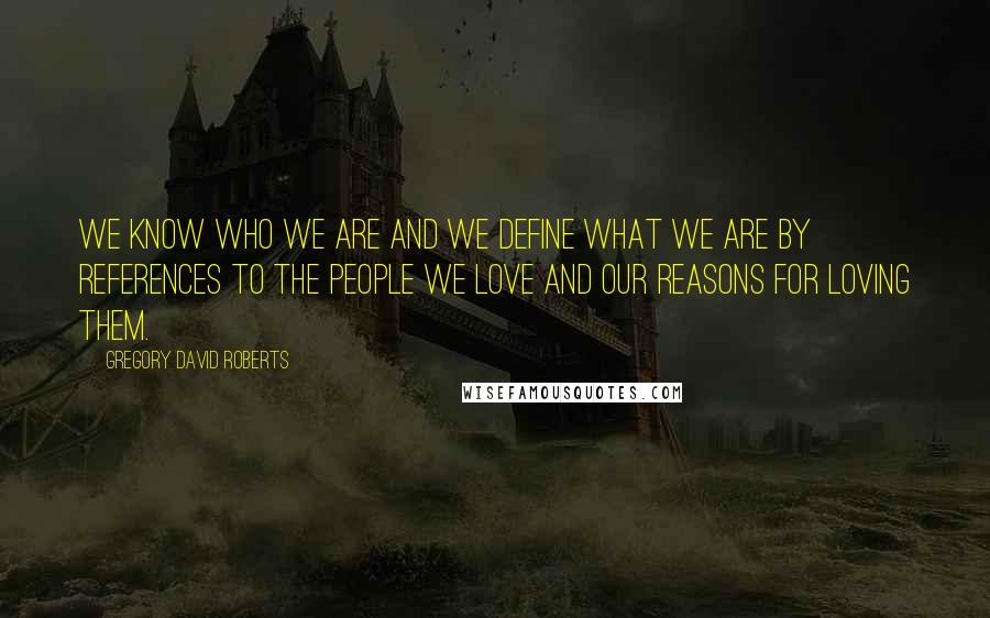 Gregory David Roberts Quotes: We know who we are and we define what we are by references to the people we love and our reasons for loving them.