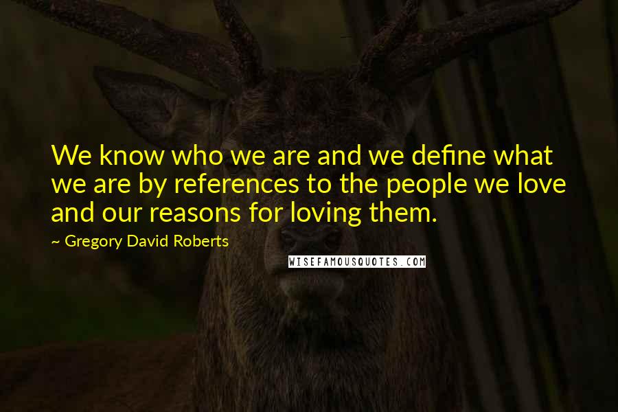 Gregory David Roberts Quotes: We know who we are and we define what we are by references to the people we love and our reasons for loving them.