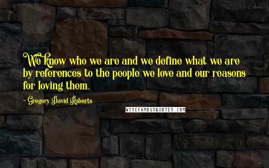 Gregory David Roberts Quotes: We know who we are and we define what we are by references to the people we love and our reasons for loving them.