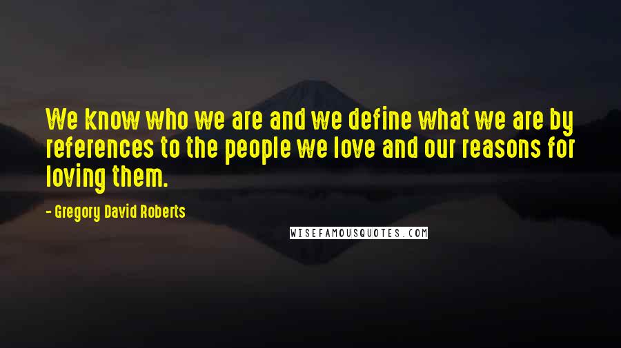 Gregory David Roberts Quotes: We know who we are and we define what we are by references to the people we love and our reasons for loving them.