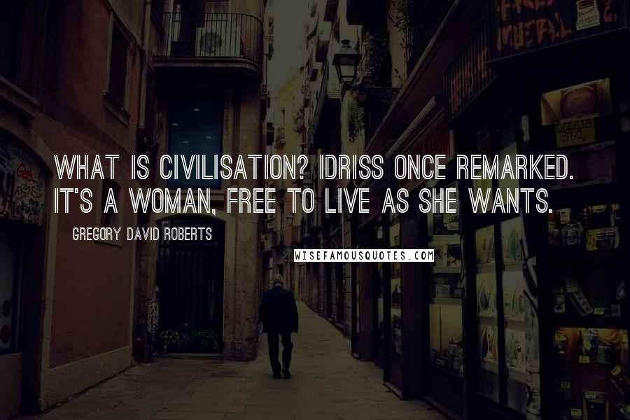 Gregory David Roberts Quotes: What is civilisation? Idriss once remarked. It's a woman, free to live as she wants.