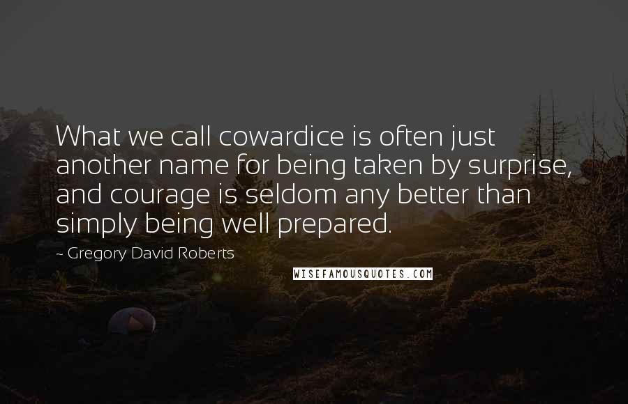 Gregory David Roberts Quotes: What we call cowardice is often just another name for being taken by surprise, and courage is seldom any better than simply being well prepared.