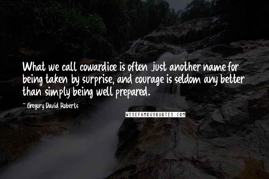 Gregory David Roberts Quotes: What we call cowardice is often just another name for being taken by surprise, and courage is seldom any better than simply being well prepared.