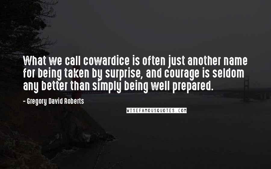 Gregory David Roberts Quotes: What we call cowardice is often just another name for being taken by surprise, and courage is seldom any better than simply being well prepared.