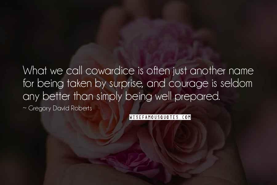 Gregory David Roberts Quotes: What we call cowardice is often just another name for being taken by surprise, and courage is seldom any better than simply being well prepared.