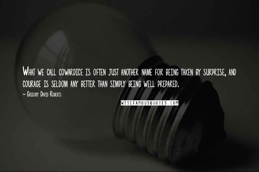 Gregory David Roberts Quotes: What we call cowardice is often just another name for being taken by surprise, and courage is seldom any better than simply being well prepared.