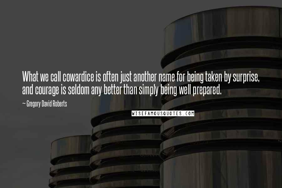 Gregory David Roberts Quotes: What we call cowardice is often just another name for being taken by surprise, and courage is seldom any better than simply being well prepared.