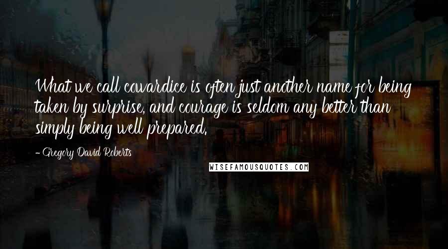 Gregory David Roberts Quotes: What we call cowardice is often just another name for being taken by surprise, and courage is seldom any better than simply being well prepared.