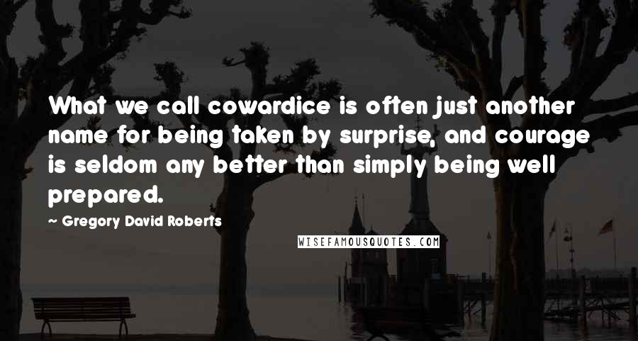 Gregory David Roberts Quotes: What we call cowardice is often just another name for being taken by surprise, and courage is seldom any better than simply being well prepared.