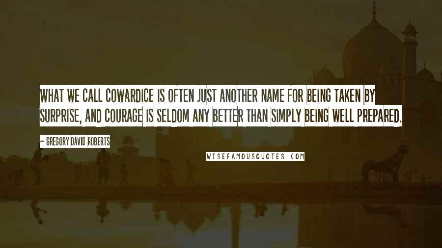 Gregory David Roberts Quotes: What we call cowardice is often just another name for being taken by surprise, and courage is seldom any better than simply being well prepared.