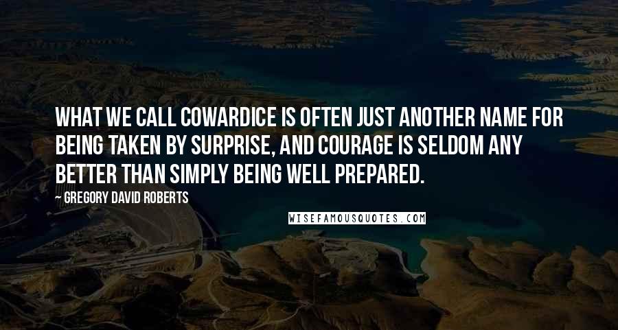 Gregory David Roberts Quotes: What we call cowardice is often just another name for being taken by surprise, and courage is seldom any better than simply being well prepared.