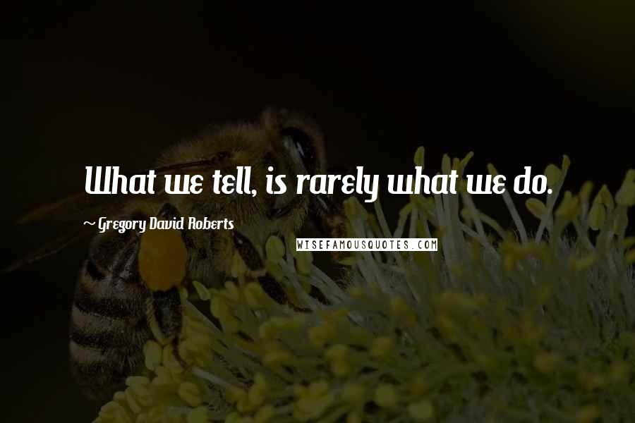 Gregory David Roberts Quotes: What we tell, is rarely what we do.