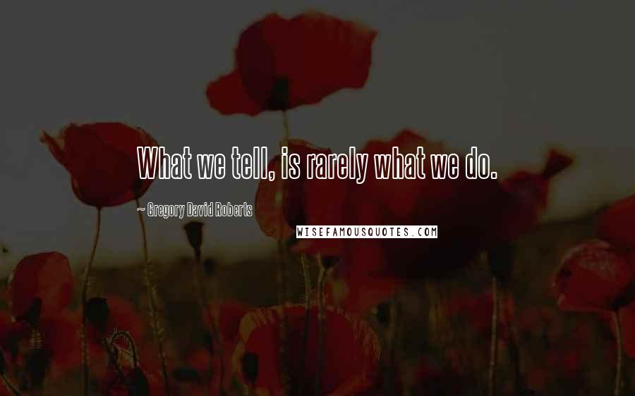 Gregory David Roberts Quotes: What we tell, is rarely what we do.