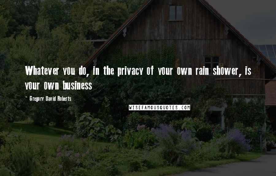 Gregory David Roberts Quotes: Whatever you do, in the privacy of your own rain shower, is your own business