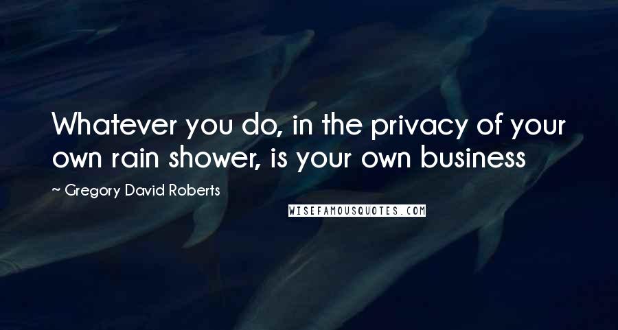 Gregory David Roberts Quotes: Whatever you do, in the privacy of your own rain shower, is your own business