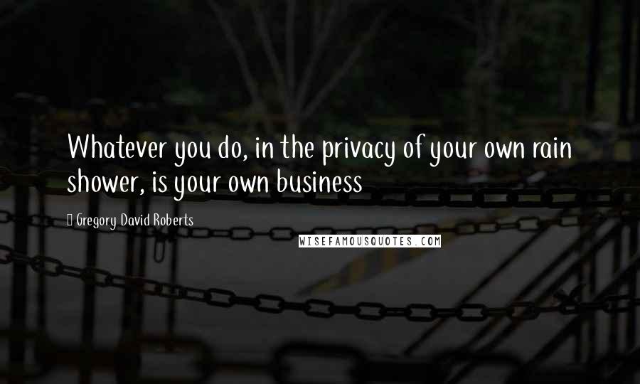 Gregory David Roberts Quotes: Whatever you do, in the privacy of your own rain shower, is your own business