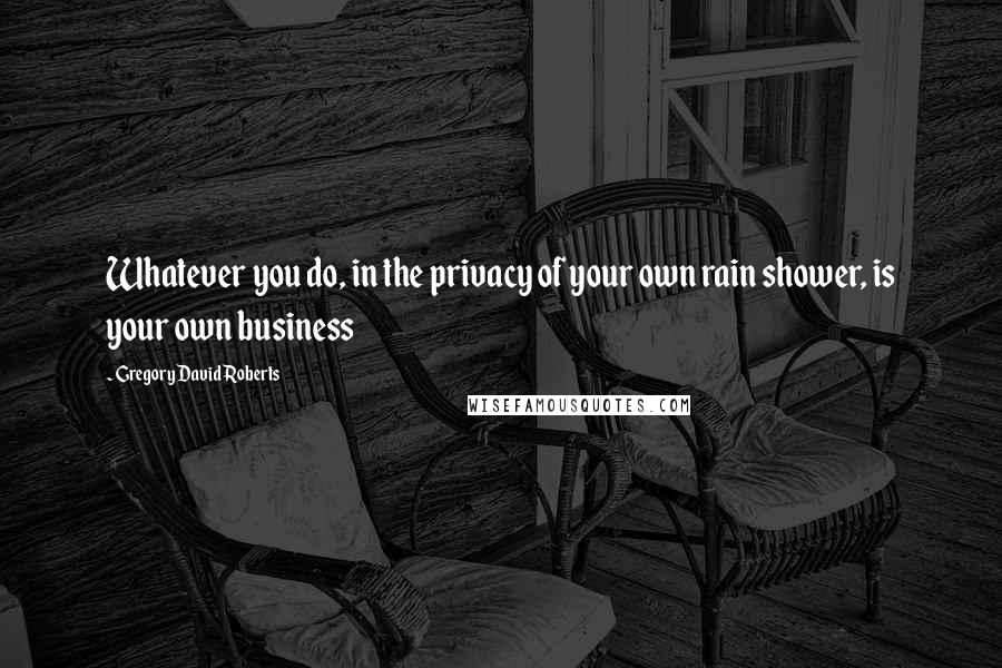 Gregory David Roberts Quotes: Whatever you do, in the privacy of your own rain shower, is your own business