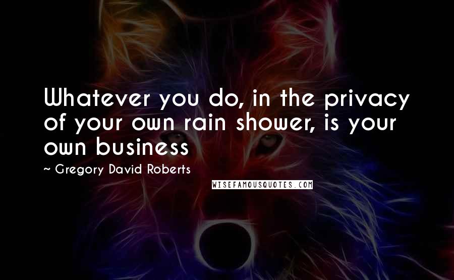 Gregory David Roberts Quotes: Whatever you do, in the privacy of your own rain shower, is your own business