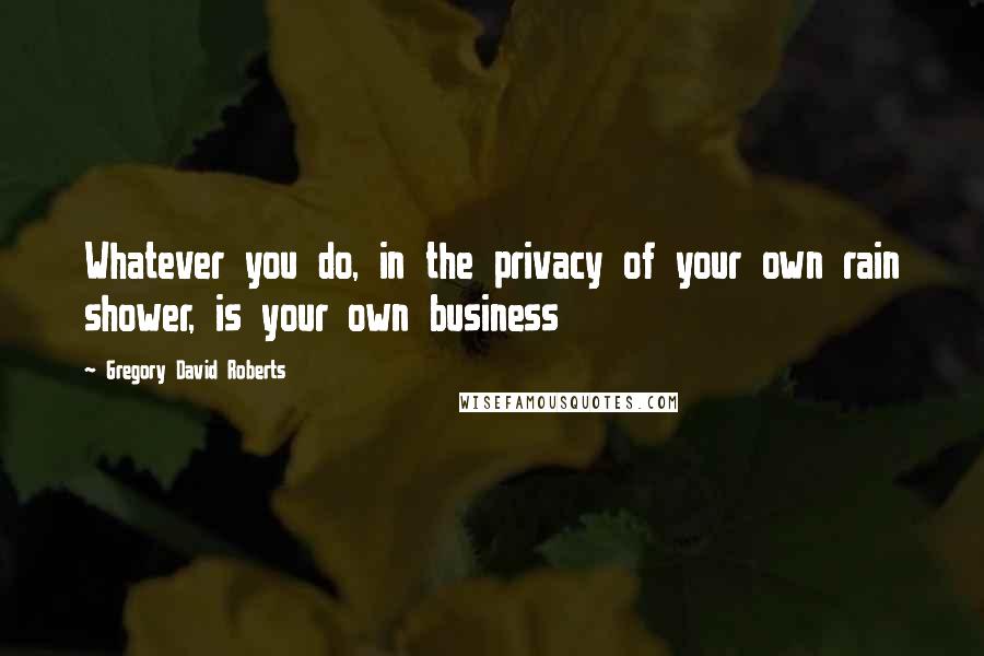 Gregory David Roberts Quotes: Whatever you do, in the privacy of your own rain shower, is your own business