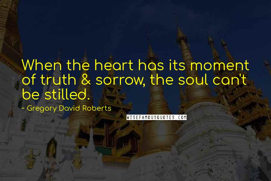 Gregory David Roberts Quotes: When the heart has its moment of truth & sorrow, the soul can't be stilled.