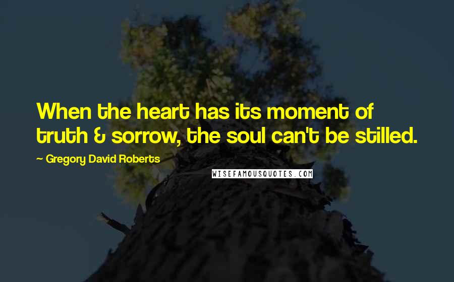 Gregory David Roberts Quotes: When the heart has its moment of truth & sorrow, the soul can't be stilled.