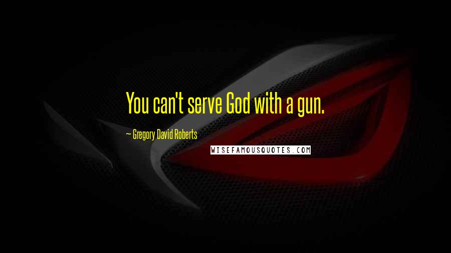 Gregory David Roberts Quotes: You can't serve God with a gun.