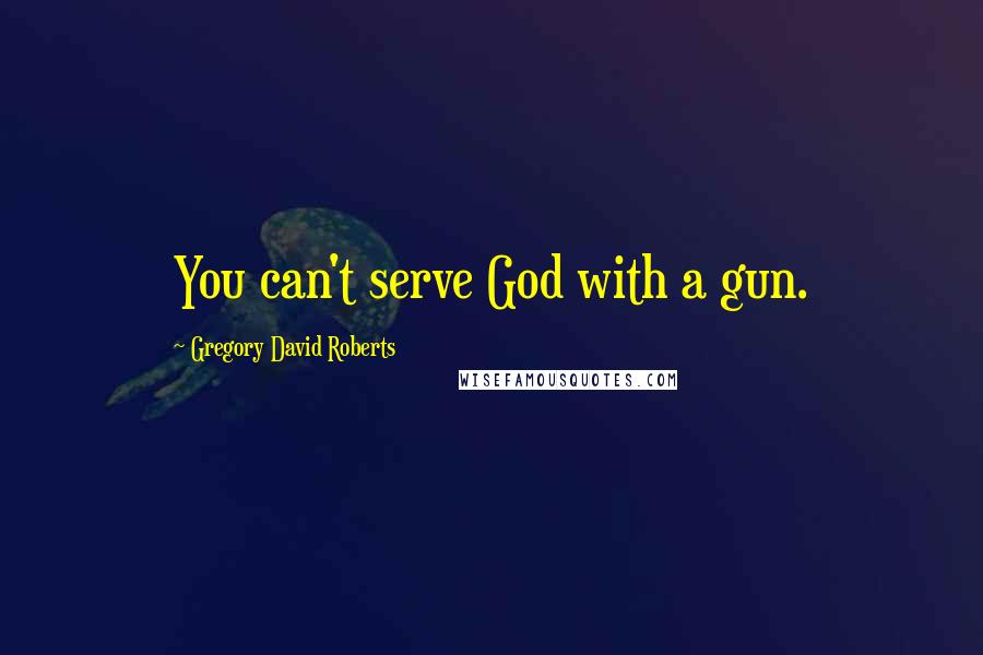 Gregory David Roberts Quotes: You can't serve God with a gun.