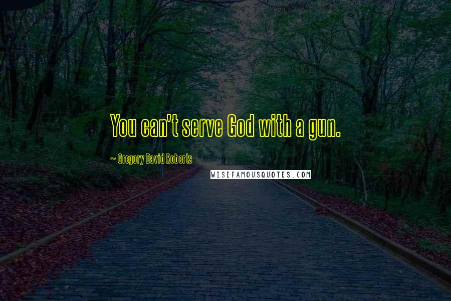 Gregory David Roberts Quotes: You can't serve God with a gun.