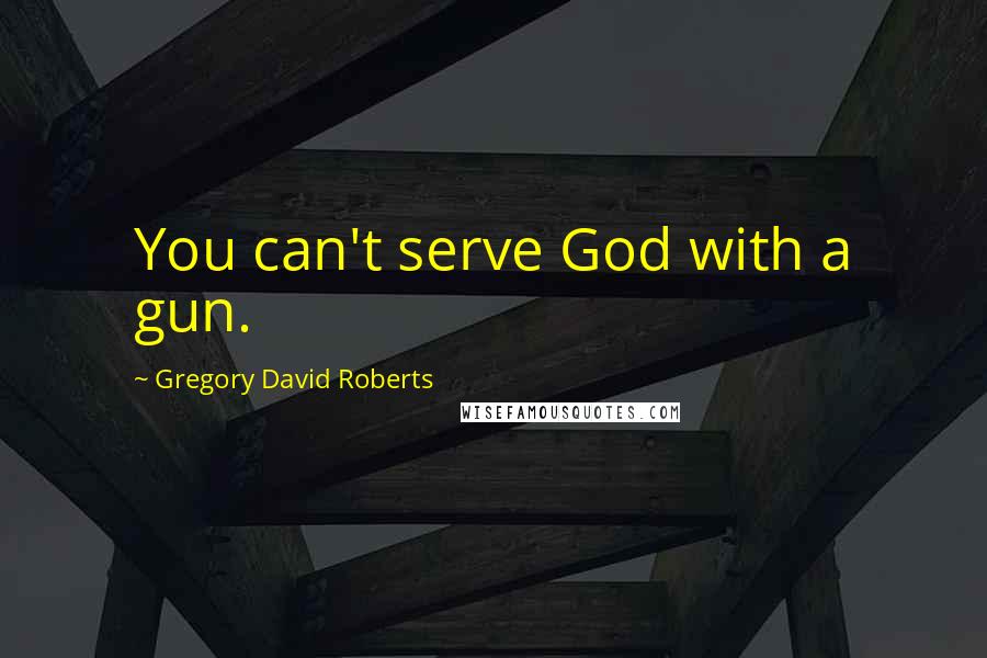 Gregory David Roberts Quotes: You can't serve God with a gun.