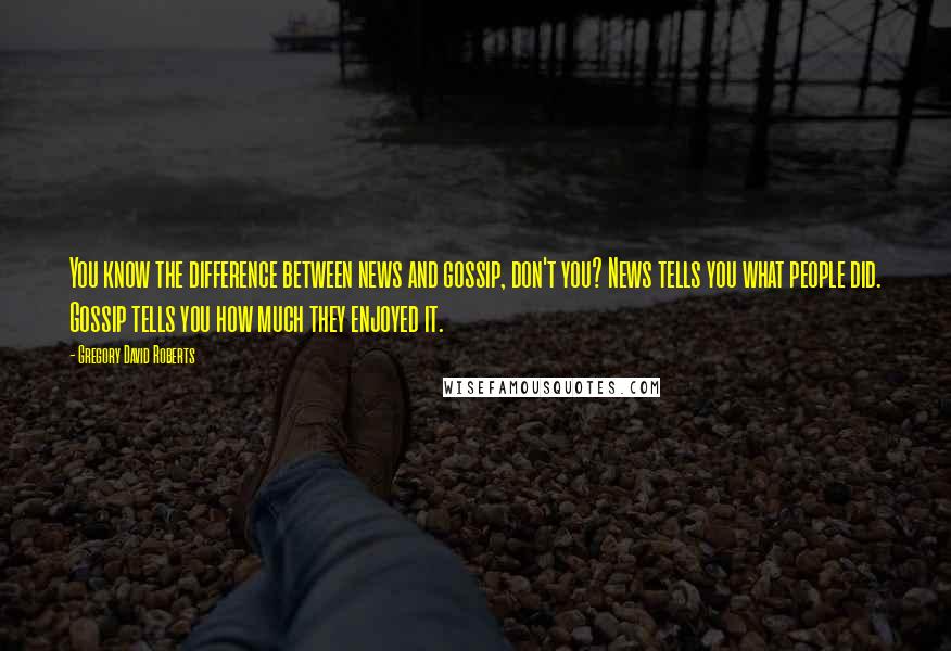 Gregory David Roberts Quotes: You know the difference between news and gossip, don't you? News tells you what people did. Gossip tells you how much they enjoyed it.