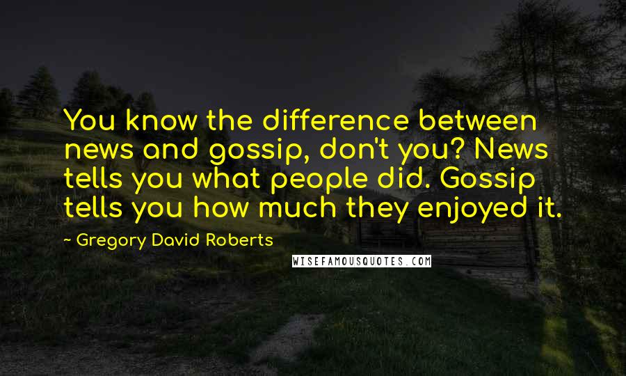 Gregory David Roberts Quotes: You know the difference between news and gossip, don't you? News tells you what people did. Gossip tells you how much they enjoyed it.